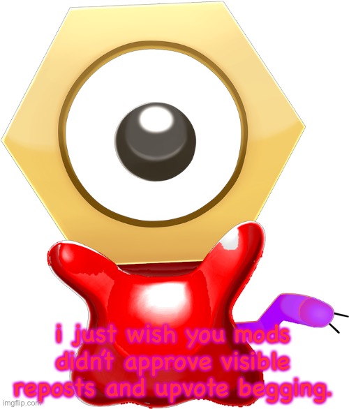 i just wish you mods didn’t approve visible reposts and upvote begging. | image tagged in met the meltan | made w/ Imgflip meme maker