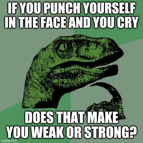 Philosoraptor Meme | IF YOU PUNCH YOURSELF IN THE FACE AND YOU CRY; DOES THAT MAKE YOU WEAK OR STRONG? | image tagged in memes,philosoraptor | made w/ Imgflip meme maker
