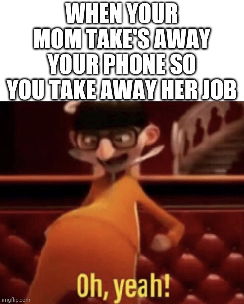Vector saying Oh, Yeah! | WHEN YOUR MOM TAKE'S AWAY YOUR PHONE SO YOU TAKE AWAY HER JOB | image tagged in vector saying oh yeah,memes,vector,you just got vectored,mom,phones | made w/ Imgflip meme maker