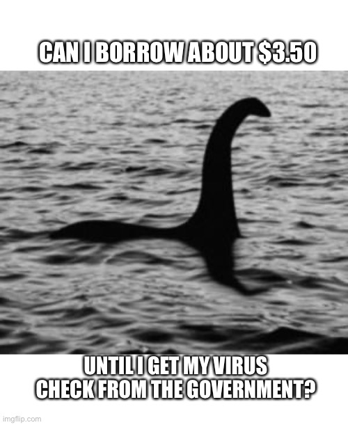 Loch Ness Monster | CAN I BORROW ABOUT $3.50; UNTIL I GET MY VIRUS CHECK FROM THE GOVERNMENT? | image tagged in loch ness monster,three fifty,covid19,coronavirus,stimulus,borrow | made w/ Imgflip meme maker