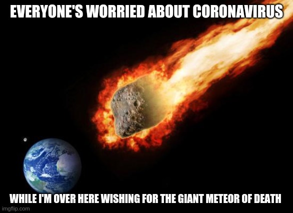 Jackass Giant Asteroid | EVERYONE'S WORRIED ABOUT CORONAVIRUS; WHILE I'M OVER HERE WISHING FOR THE GIANT METEOR OF DEATH | image tagged in jackass giant asteroid | made w/ Imgflip meme maker