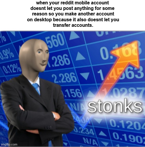 Stonks | when your reddit mobile account 
doesnt let you post anything for some 
reason so you make another account
on desktop because it also doesnt let you
transfer accounts. | image tagged in stonks | made w/ Imgflip meme maker