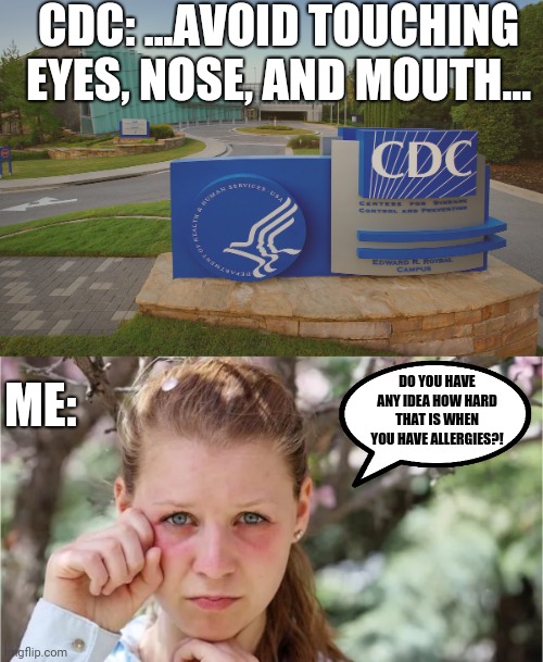 When You Have Allergies | CDC: ...AVOID TOUCHING EYES, NOSE, AND MOUTH... ME:; DO YOU HAVE ANY IDEA HOW HARD THAT IS WHEN YOU HAVE ALLERGIES?! | image tagged in cdc,allergies,itchy eyes,stuffy nose,the struggle is real | made w/ Imgflip meme maker