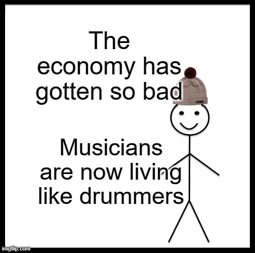 Be Like Bill Meme | The economy has gotten so bad; Musicians are now living like drummers | image tagged in memes,be like bill | made w/ Imgflip meme maker