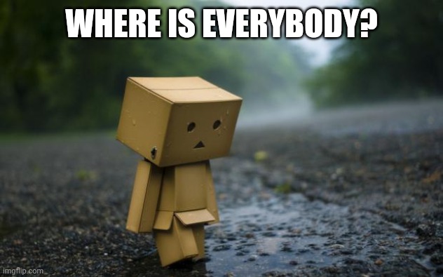 lonely box man | WHERE IS EVERYBODY? | image tagged in lonely box man | made w/ Imgflip meme maker