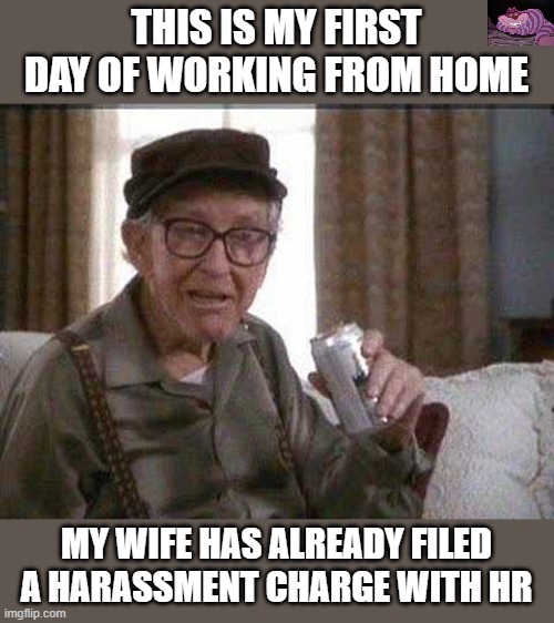 I won't be surprised. | THIS IS MY FIRST DAY OF WORKING FROM HOME; MY WIFE HAS ALREADY FILED A HARASSMENT CHARGE WITH HR | image tagged in grumpy old man | made w/ Imgflip meme maker