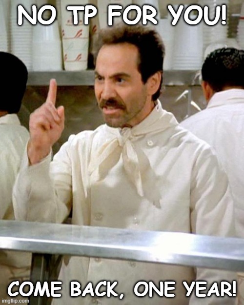 soup nazi | NO TP FOR YOU! COME BACK, ONE YEAR! | image tagged in soup nazi | made w/ Imgflip meme maker