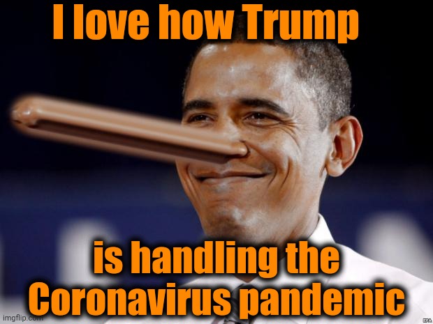 Obama pinocchio | I love how Trump; is handling the Coronavirus pandemic | image tagged in obama pinocchio | made w/ Imgflip meme maker