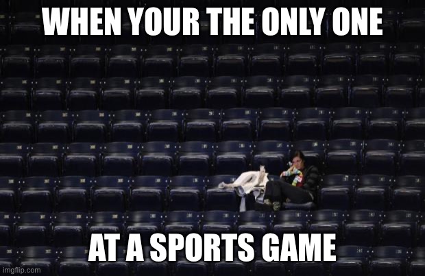 WNBA games | WHEN YOUR THE ONLY ONE; AT A SPORTS GAME | image tagged in wnba games | made w/ Imgflip meme maker