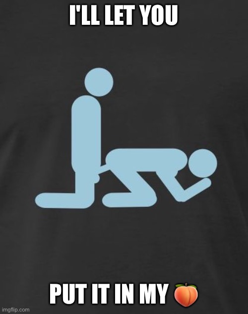 anal sex | I'LL LET YOU; PUT IT IN MY 🍑 | image tagged in anal sex | made w/ Imgflip meme maker