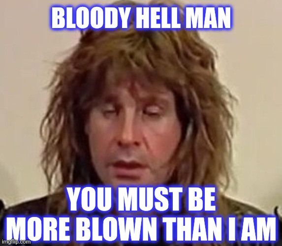 BLOODY HELL MAN YOU MUST BE MORE BLOWN THAN I AM | made w/ Imgflip meme maker