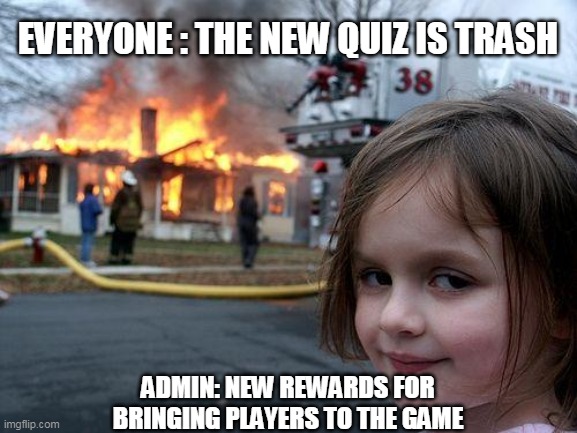 Disaster Girl Meme | EVERYONE : THE NEW QUIZ IS TRASH; ADMIN: NEW REWARDS FOR BRINGING PLAYERS TO THE GAME | image tagged in memes,disaster girl | made w/ Imgflip meme maker