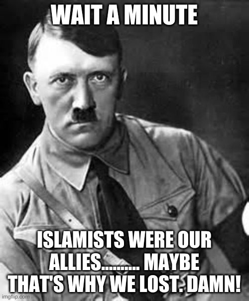Adolf Hitler | WAIT A MINUTE ISLAMISTS WERE OUR ALLIES.......... MAYBE THAT'S WHY WE LOST. DAMN! | image tagged in adolf hitler | made w/ Imgflip meme maker