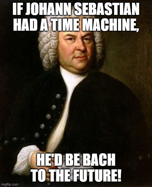 Bach | IF JOHANN SEBASTIAN HAD A TIME MACHINE, HE'D BE BACH TO THE FUTURE! | image tagged in bach | made w/ Imgflip meme maker