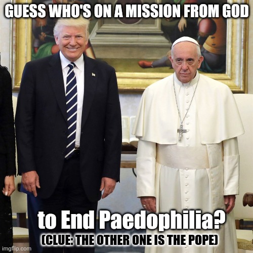 Who would you trust with your children? Matthew 18:6 #MILLSTONE | GUESS WHO'S ON A MISSION FROM GOD; to End Paedophilia? (CLUE: THE OTHER ONE IS THE POPE) | image tagged in trump pope,vatican,pedophile,pedophilia,qanon,the great awakening | made w/ Imgflip meme maker