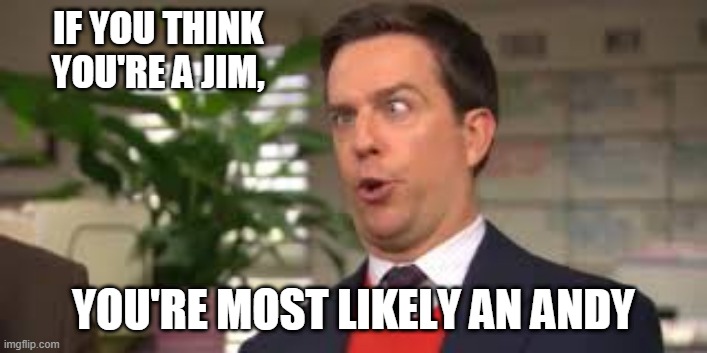 When you think you're a Jim Halpert... | IF YOU THINK YOU'RE A JIM, YOU'RE MOST LIKELY AN ANDY | image tagged in the office,jim halpert,office space,funny,memes | made w/ Imgflip meme maker