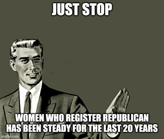 Nope | JUST STOP WOMEN WHO REGISTER REPUBLICAN HAS BEEN STEADY FOR THE LAST 20 YEARS | image tagged in nope | made w/ Imgflip meme maker
