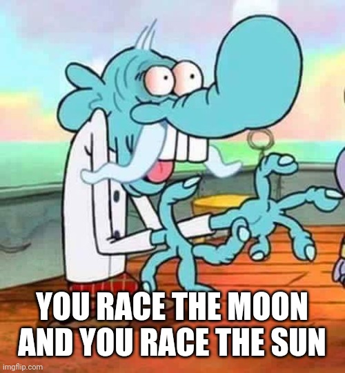 mung daal | YOU RACE THE MOON AND YOU RACE THE SUN | image tagged in mung daal | made w/ Imgflip meme maker