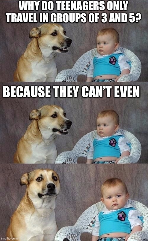 Dad Joke Dog 2 | WHY DO TEENAGERS ONLY TRAVEL IN GROUPS OF 3 AND 5? BECAUSE THEY CAN’T EVEN | image tagged in dad joke dog 2 | made w/ Imgflip meme maker