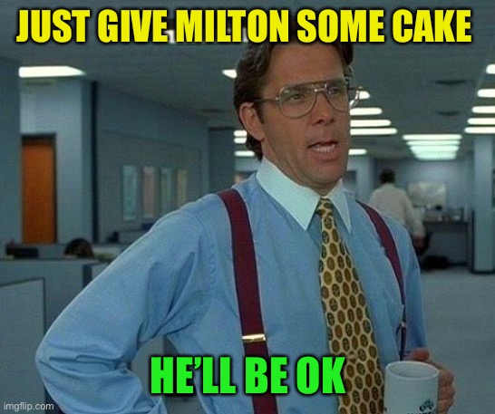 That Would Be Great Meme | JUST GIVE MILTON SOME CAKE HE’LL BE OK | image tagged in memes,that would be great | made w/ Imgflip meme maker