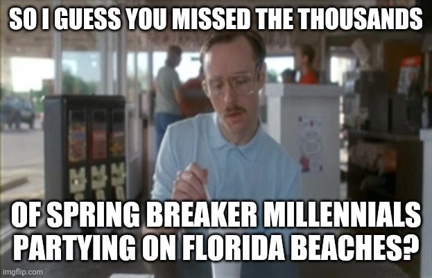 So I Guess You Can Say Things Are Getting Pretty Serious Meme | SO I GUESS YOU MISSED THE THOUSANDS OF SPRING BREAKER MILLENNIALS PARTYING ON FLORIDA BEACHES? | image tagged in memes,so i guess you can say things are getting pretty serious | made w/ Imgflip meme maker