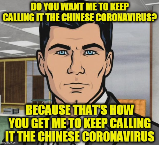 Archer | DO YOU WANT ME TO KEEP CALLING IT THE CHINESE CORONAVIRUS? BECAUSE THAT'S HOW YOU GET ME TO KEEP CALLING IT THE CHINESE CORONAVIRUS | image tagged in memes,archer | made w/ Imgflip meme maker
