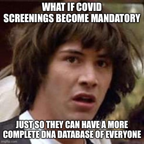 Covid screenings | WHAT IF COVID SCREENINGS BECOME MANDATORY; JUST SO THEY CAN HAVE A MORE COMPLETE DNA DATABASE OF EVERYONE | image tagged in memes,conspiracy keanu | made w/ Imgflip meme maker