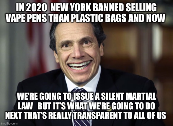 Andrew Cuomo | IN 2020  NEW YORK BANNED SELLING VAPE PENS THAN PLASTIC BAGS AND NOW; WE’RE GOING TO ISSUE A SILENT MARTIAL LAW   BUT IT’S WHAT WE’RE GOING TO DO NEXT THAT’S REALLY TRANSPARENT TO ALL OF US | image tagged in andrew cuomo | made w/ Imgflip meme maker