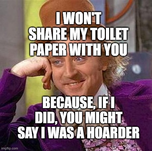Creepy Condescending Wonka Meme | I WON'T SHARE MY TOILET PAPER WITH YOU; BECAUSE, IF I DID, YOU MIGHT SAY I WAS A HOARDER | image tagged in memes,creepy condescending wonka | made w/ Imgflip meme maker