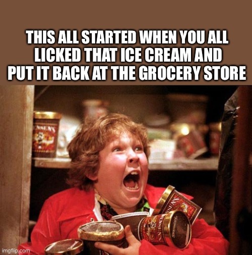 chunk ice cream | THIS ALL STARTED WHEN YOU ALL; LICKED THAT ICE CREAM AND PUT IT BACK AT THE GROCERY STORE | image tagged in chunk ice cream,covid-19,coronavirus,lick,eating,2020 | made w/ Imgflip meme maker