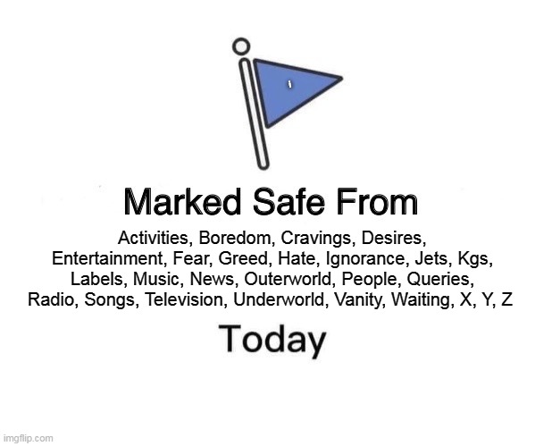 Marked Safe From | i; Activities, Boredom, Cravings, Desires, Entertainment, Fear, Greed, Hate, Ignorance, Jets, Kgs, Labels, Music, News, Outerworld, People, Queries, Radio, Songs, Television, Underworld, Vanity, Waiting, X, Y, Z | image tagged in memes,marked safe from | made w/ Imgflip meme maker