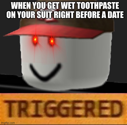 Roblox Triggered | WHEN YOU GET WET TOOTHPASTE ON YOUR SUIT RIGHT BEFORE A DATE | image tagged in roblox triggered | made w/ Imgflip meme maker