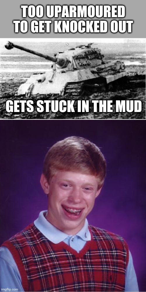 It's an old bad meme that I haven't submitted since I made it over a month ago | TOO UPARMOURED TO GET KNOCKED OUT; GETS STUCK IN THE MUD | image tagged in memes,bad luck brian,tanks,history,ww2,overweight | made w/ Imgflip meme maker