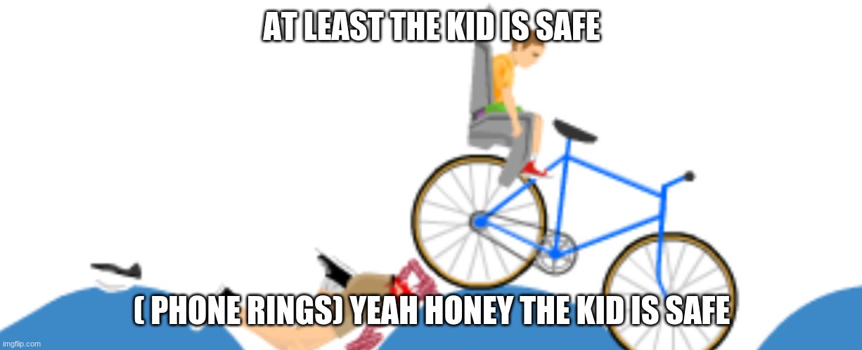 #Happy Wheels | AT LEAST THE KID IS SAFE; ( PHONE RINGS) YEAH HONEY THE KID IS SAFE | image tagged in happy wheels | made w/ Imgflip meme maker