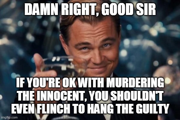 Leonardo Dicaprio Cheers Meme | DAMN RIGHT, GOOD SIR IF YOU'RE OK WITH MURDERING THE INNOCENT, YOU SHOULDN'T EVEN FLINCH TO HANG THE GUILTY | image tagged in memes,leonardo dicaprio cheers | made w/ Imgflip meme maker
