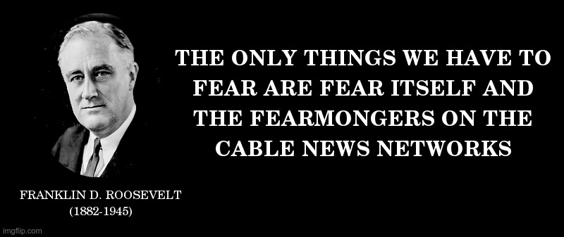 The Only Things We Have To Fear | image tagged in franklin d roosevelt,fear,cable news,mainstream media | made w/ Imgflip meme maker