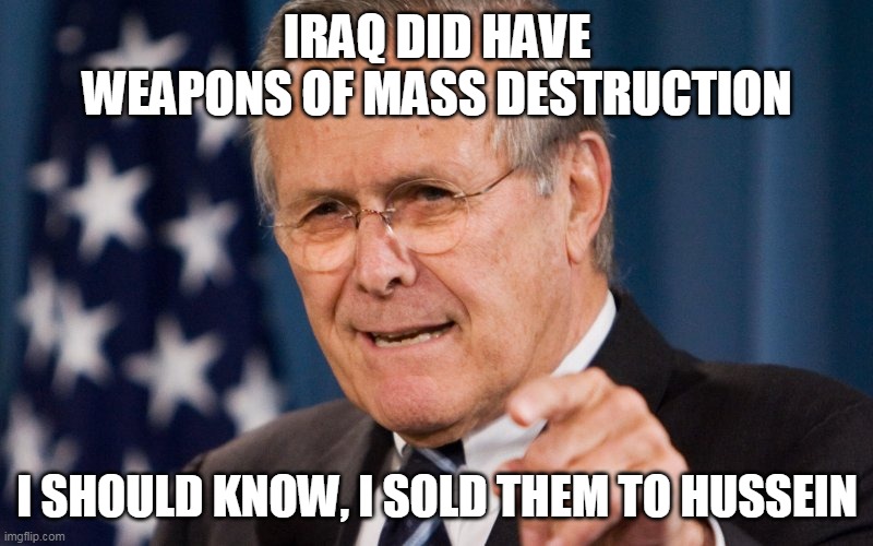 Donald Rumsfeld | IRAQ DID HAVE WEAPONS OF MASS DESTRUCTION I SHOULD KNOW, I SOLD THEM TO HUSSEIN | image tagged in donald rumsfeld | made w/ Imgflip meme maker