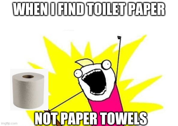 X All The Y Meme |  WHEN I FIND TOILET PAPER; NOT PAPER TOWELS | image tagged in memes,x all the y | made w/ Imgflip meme maker