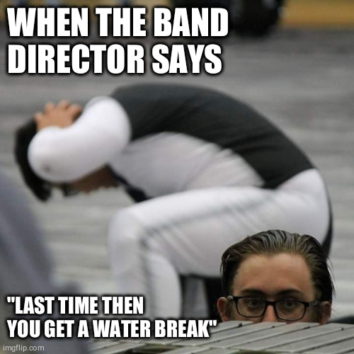 Band directors be telling lies | WHEN THE BAND DIRECTOR SAYS; "LAST TIME THEN YOU GET A WATER BREAK" | image tagged in marching band,indoor drumline,last time,water break | made w/ Imgflip meme maker
