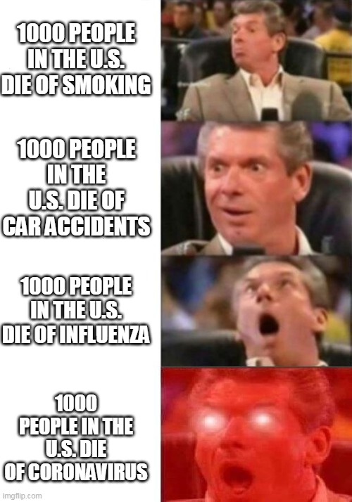 Vince hears random death stats | 1000 PEOPLE IN THE U.S. DIE OF SMOKING; 1000 PEOPLE IN THE U.S. DIE OF CAR ACCIDENTS; 1000 PEOPLE IN THE U.S. DIE OF INFLUENZA; 1000 PEOPLE IN THE U.S. DIE OF CORONAVIRUS | image tagged in mr mcmahon reaction,smoking,car accident,flu,coronavirus,first world problems | made w/ Imgflip meme maker
