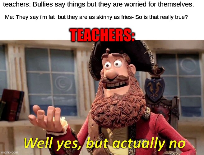 Well Yes, But Actually No | teachers: Bullies say things but they are worried for themselves. Me: They say i'm fat  but they are as skinny as fries- So is that really true? TEACHERS: | image tagged in memes,well yes but actually no | made w/ Imgflip meme maker