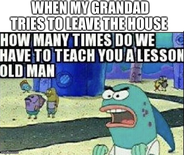 old man spongebob | WHEN MY GRANDAD TRIES TO LEAVE THE HOUSE | image tagged in old man spongebob | made w/ Imgflip meme maker