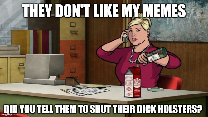 Pam Poovey | THEY DON'T LIKE MY MEMES; DID YOU TELL THEM TO SHUT THEIR DICK HOLSTERS? | image tagged in pam poovey | made w/ Imgflip meme maker