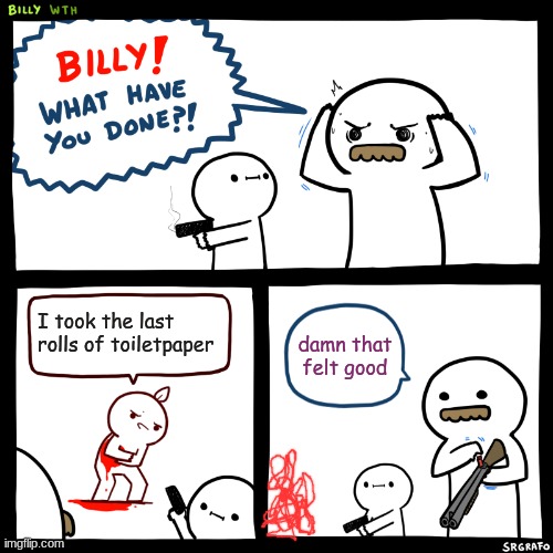Billy, What Have You Done | I took the last rolls of toiletpaper; damn that felt good | image tagged in billy what have you done | made w/ Imgflip meme maker