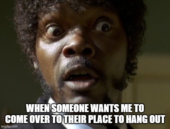 Samuel L Jackson Pulp Fiction Shouting Face | WHEN SOMEONE WANTS ME TO COME OVER TO THEIR PLACE TO HANG OUT | image tagged in samuel l jackson pulp fiction shouting face | made w/ Imgflip meme maker
