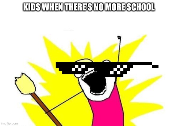 No school | KIDS WHEN THERE’S NO MORE SCHOOL | image tagged in school | made w/ Imgflip meme maker