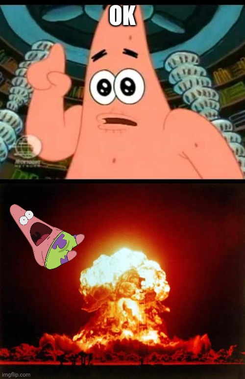 OK | image tagged in memes,nuclear explosion,patrick says | made w/ Imgflip meme maker