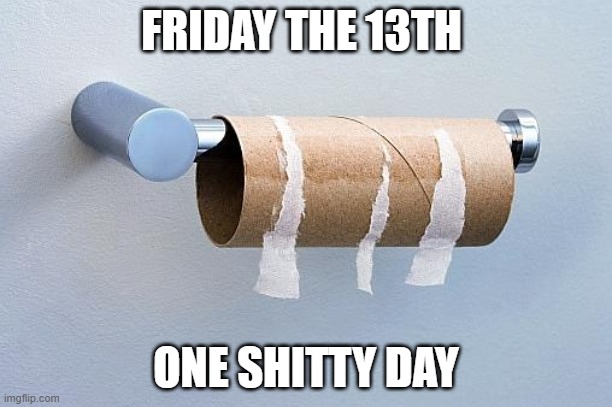 No More Toilet Paper | FRIDAY THE 13TH; ONE SHITTY DAY | image tagged in no more toilet paper | made w/ Imgflip meme maker