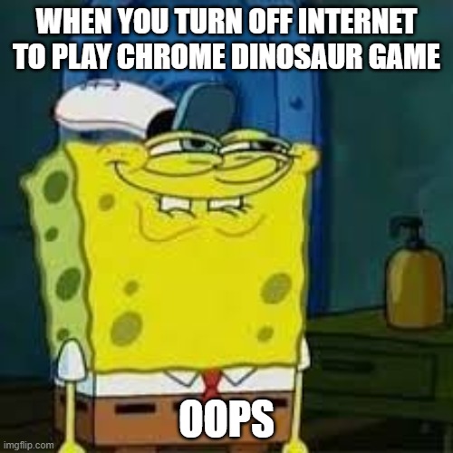 Spongebob smirk | WHEN YOU TURN OFF INTERNET TO PLAY CHROME DINOSAUR GAME; OOPS | image tagged in spongebob smirk | made w/ Imgflip meme maker