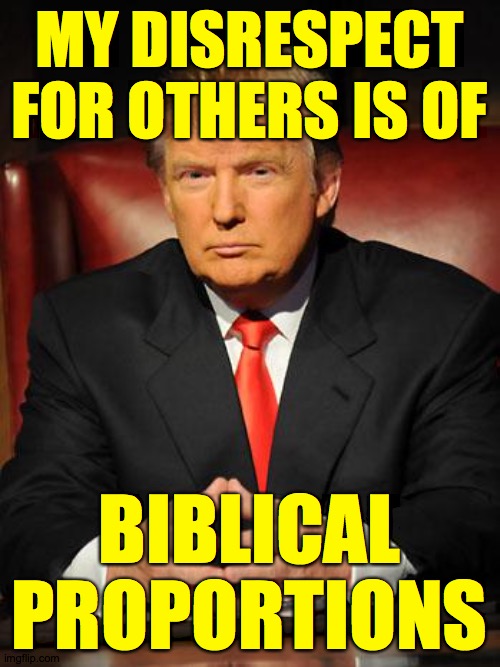 Serious Trump | MY DISRESPECT FOR OTHERS IS OF BIBLICAL
PROPORTIONS | image tagged in serious trump | made w/ Imgflip meme maker